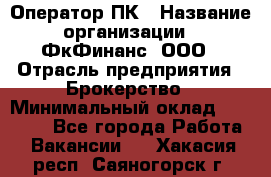 Оператор ПК › Название организации ­ ФкФинанс, ООО › Отрасль предприятия ­ Брокерство › Минимальный оклад ­ 20 000 - Все города Работа » Вакансии   . Хакасия респ.,Саяногорск г.